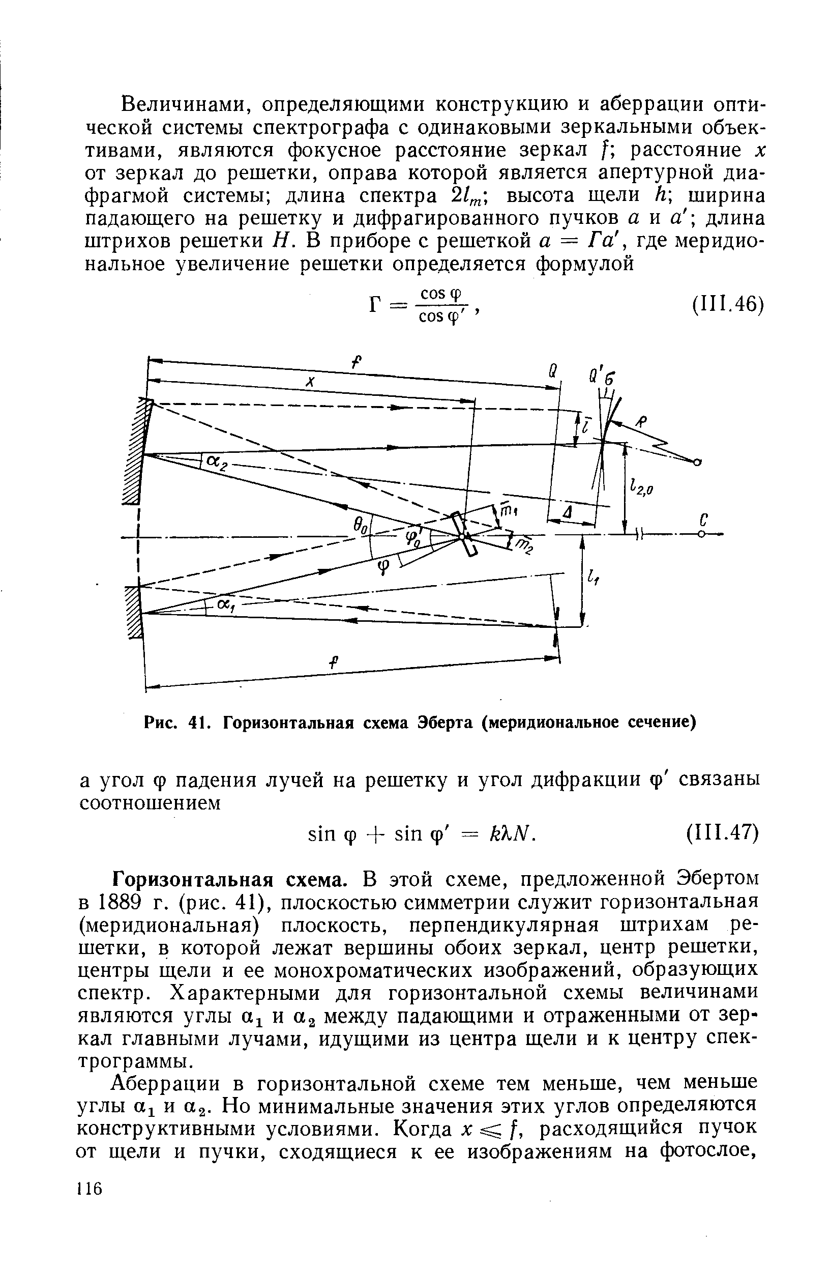 Горизонтальная схема. В этой схеме, предложенной Эбертом в 1889 г. (рис. 41), плоскостью симметрии служит горизонтальная (меридиональная) плоскость, перпендикулярная штрихам решетки, в которой лежат вершины обоих зеркал, центр решетки, центры щели и ее монохроматических изображений, образующих спектр. Характерными для горизонтальной схемы величинами являются углы и между падающими и отраженными от зеркал главными лучами, идущими из центра щели и к центру спектрограммы.