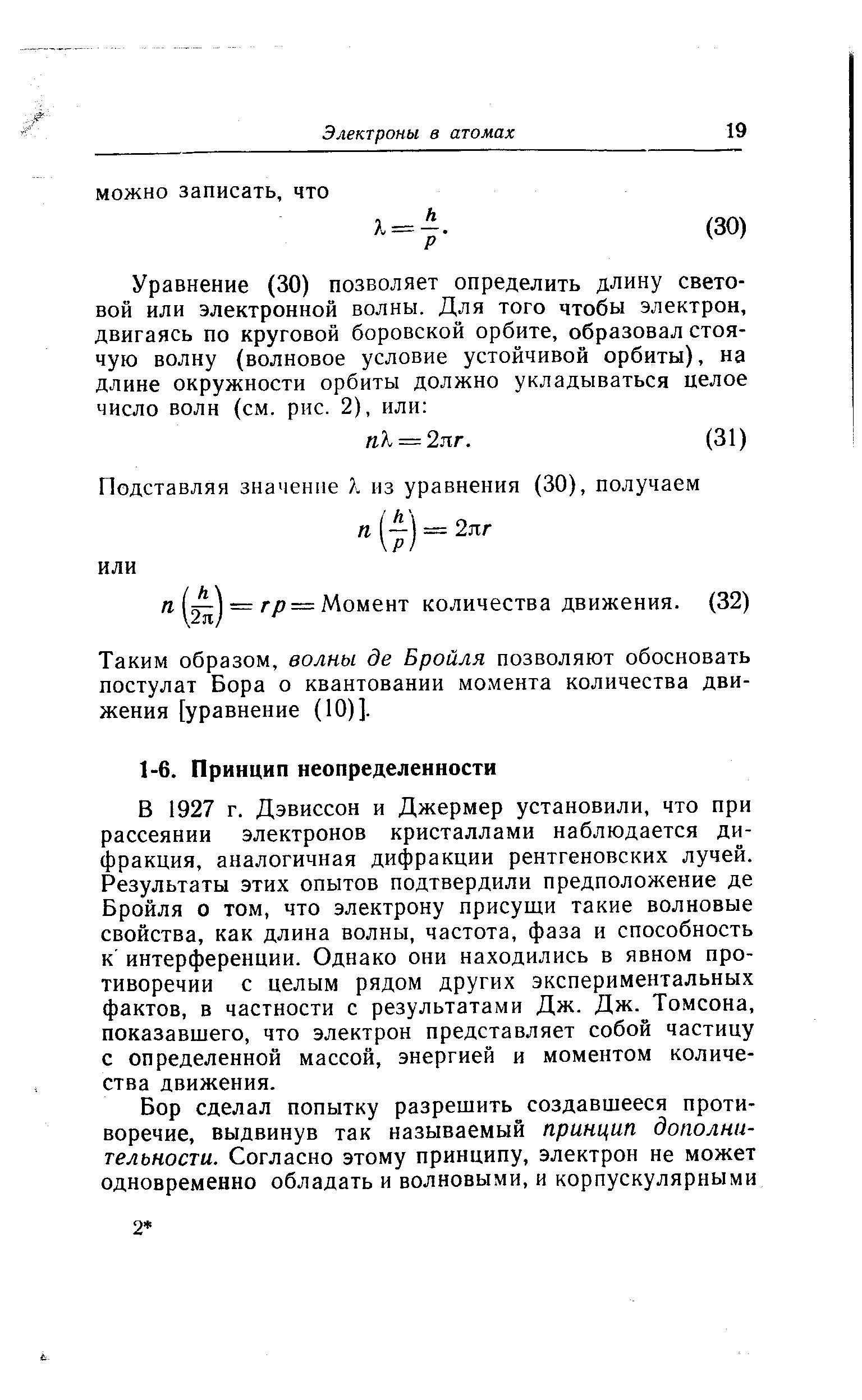 В 1927 г. Дэвиссон и Джермер установили, что при рассеянии электронов кристаллами наблюдается дифракция, аналогичная дифракции рентгеновских лучей. Результаты этих опытов подтвердили предположение де Бройля о том, что электрону присущи такие волновые свойства, как длина волны, частота, фаза и способность к интерференции. Однако они находились в явном противоречии с целым рядом других экспериментальных фактов, в частности с результатами Дж. Дж. Томсона, показавшего, что электрон представляет собой частицу с определенной массой, энергией и моментом количества движения.