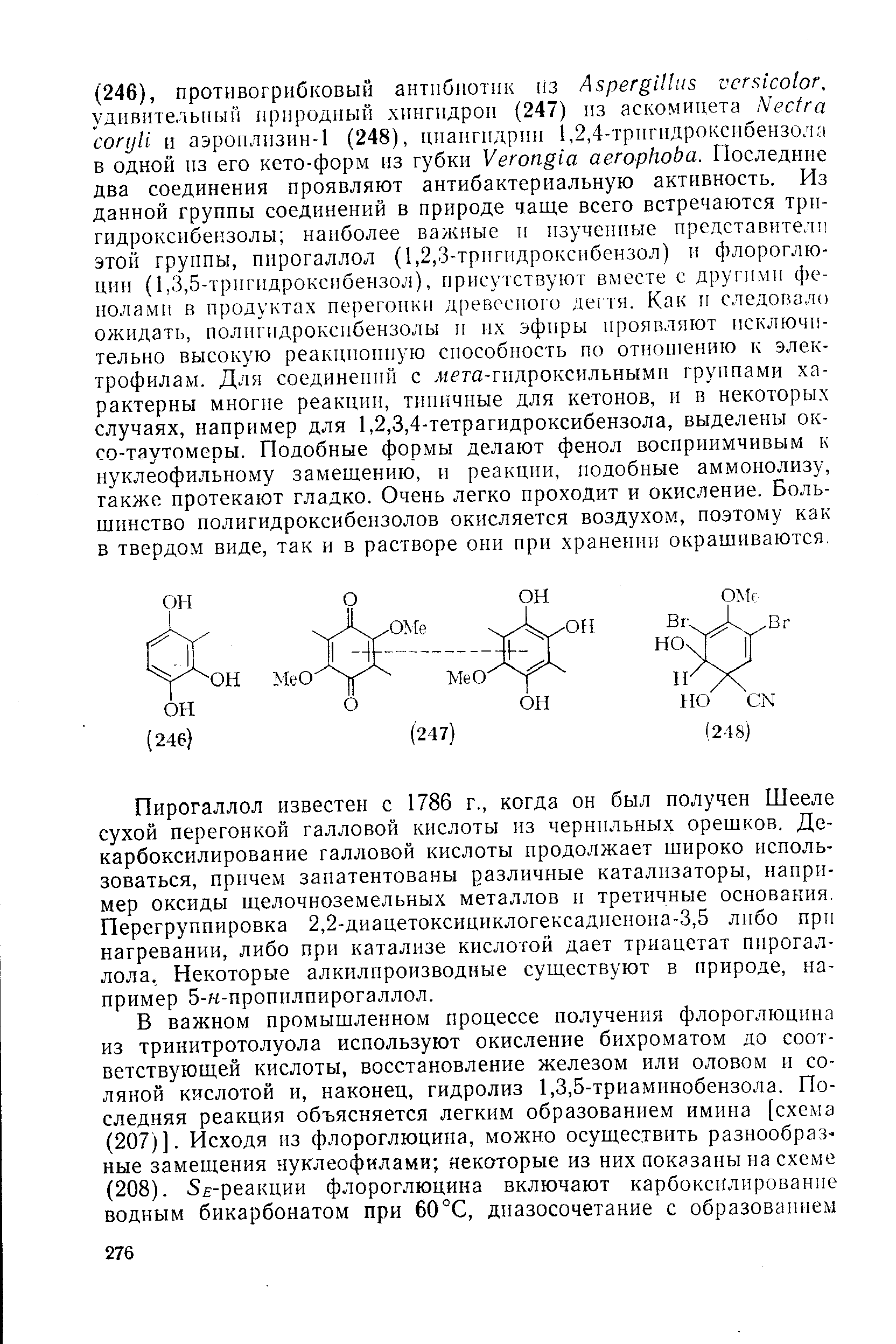 Пирогаллол известен с 1786 г., когда он был получен Шееле сухой перегонкой галловой кислоты из чернильных орешков, Декарбоксилирование галловой кислоты продолжает широко использоваться, причем запатентованы различные катализаторы, например оксиды щелочноземельных металлов и третичные основания. Перегруппировка 2,2-диацетоксициклогексадиенона-3,5 либо при нагревании, либо при катализе кислотой дает триацетат пирогаллола, Некоторые алкилпроизводные существуют в природе, например 5-н-пропилпирогаллол.