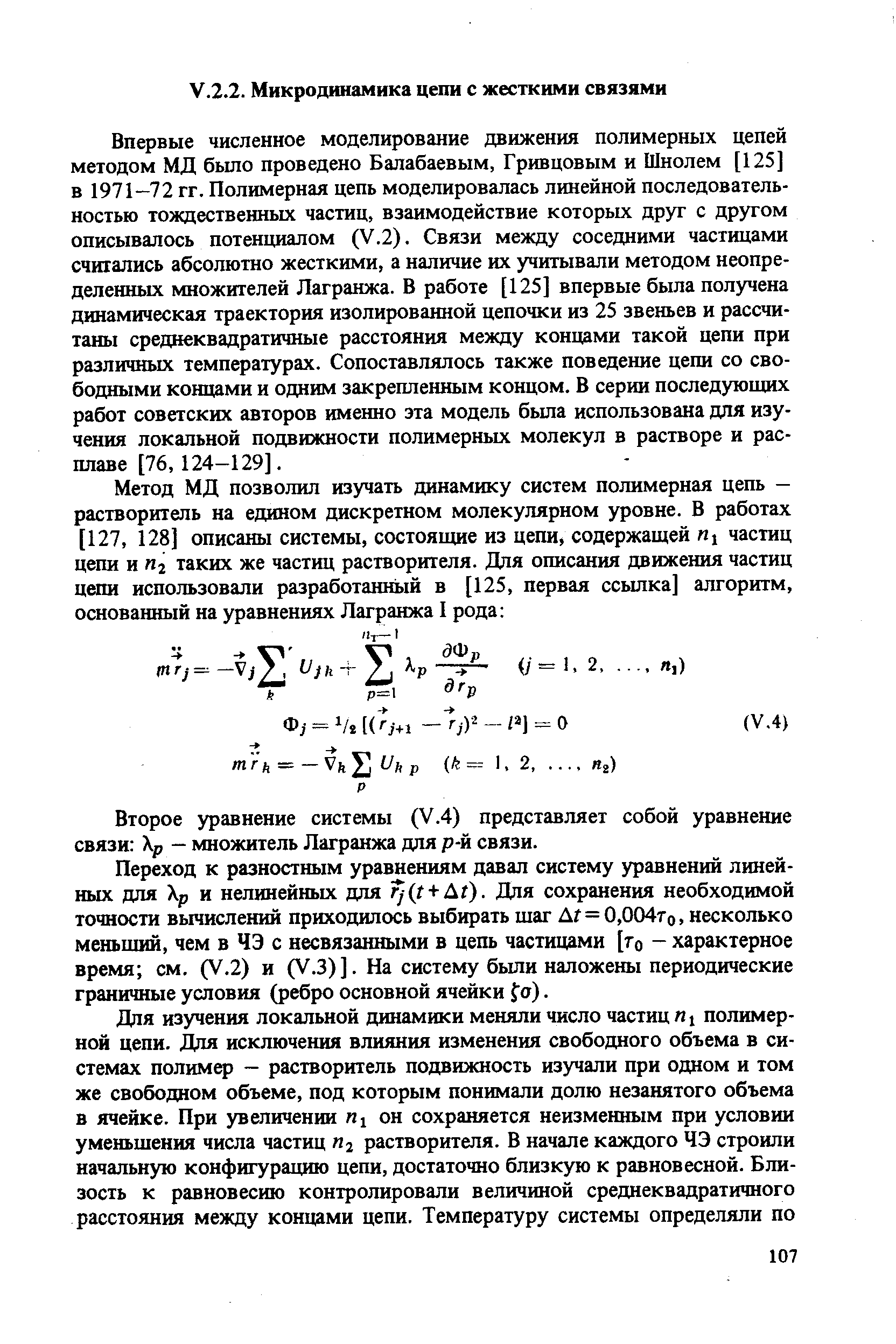 Впервые численное моделирование движения полимерных цепей методом МД было проведено Балабаевым, Гривцовым и Шнолем [125] в 1971—72 гг. Полимерная цепь моделировалась линейной последовательностью тождественных частиц, взаимодействие которых друг с другом описывалось потенциалом (У.2). Связи между соседними частицами считались абсолютно жесткими, а наличие их учитывали методом неопределенных множителей Лагранжа. В работе [125] впервые была получена динамическая траектория изолированной цепочки из 25 звеньев и рассчитаны среднеквадратичные расстояния между концами такой цепи при различных температурах. Сопоставлялось также поведение цепи со свободными концами и одним закрепленным концом. В серии последующих работ советских авторов именно эта модель была использована для изучения локальной подвижности полимерных молекул в растворе и расплаве [76, 124-129].