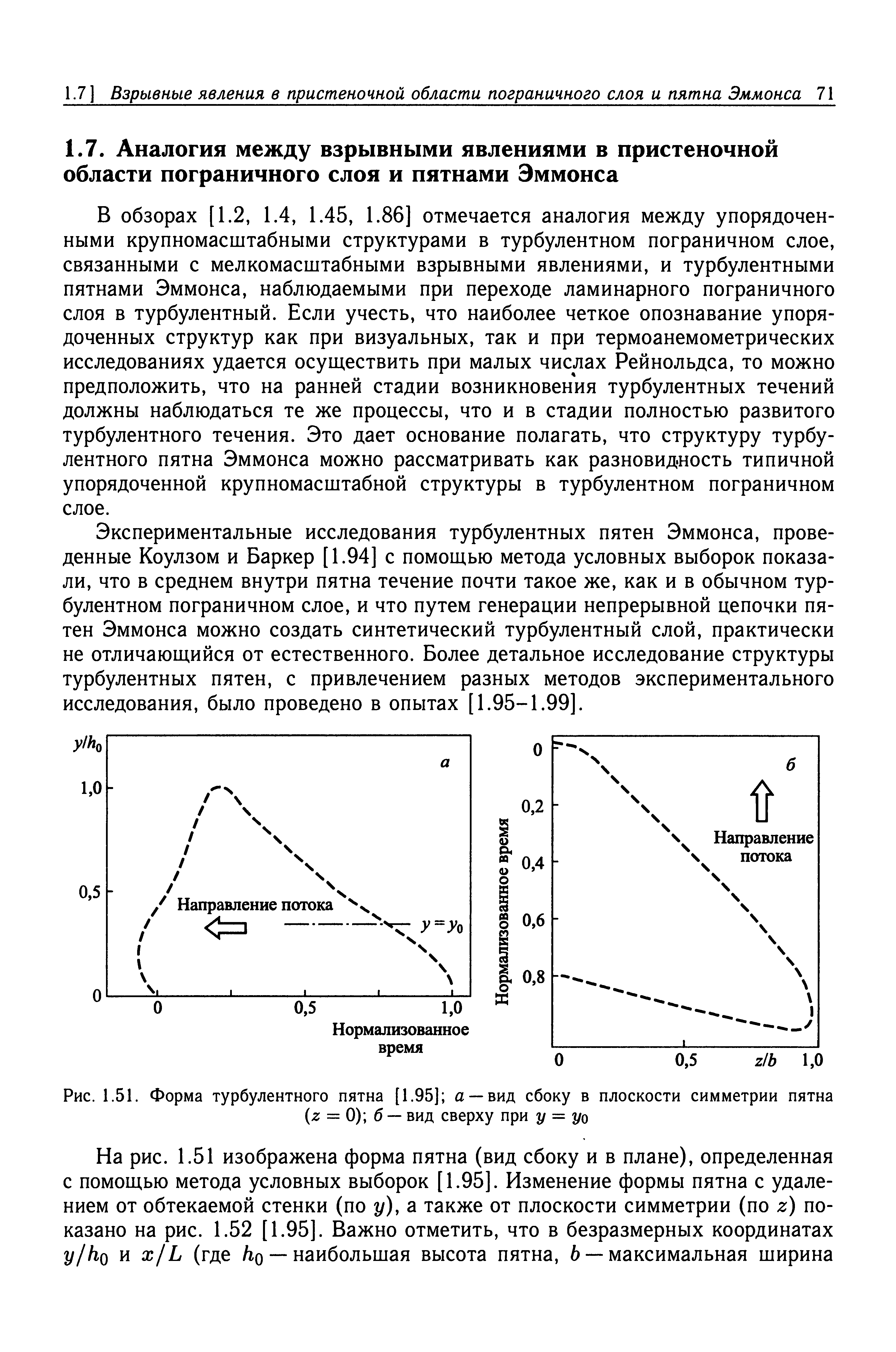 В обзорах [1.2, 1.4, 1.45, 1.86] отмечается аналогия между упорядоченными крупномасштабными структурами в турбулентном пограничном слое, связанными с мелкомасштабными взрывными явлениями, и турбулентными пятнами Эммонса, наблюдаемыми при переходе ламинарного пограничного слоя в турбулентный. Если учесть, что наиболее четкое опознавание упорядоченных структур как при визуальных, так и при термоанемометрических исследованиях удается осуществить при малых числах Рейнольдса, то можно предположить, что на ранней стадии возникновения турбулентных течений должны наблюдаться те же процессы, что и в стадии полностью развитого турбулентного течения. Это дает основание полагать, что структуру турбулентного пятна Эммонса можно рассматривать как разновидность типичной упорядоченной крупномасштабной структуры в турбулентном пограничном слое.