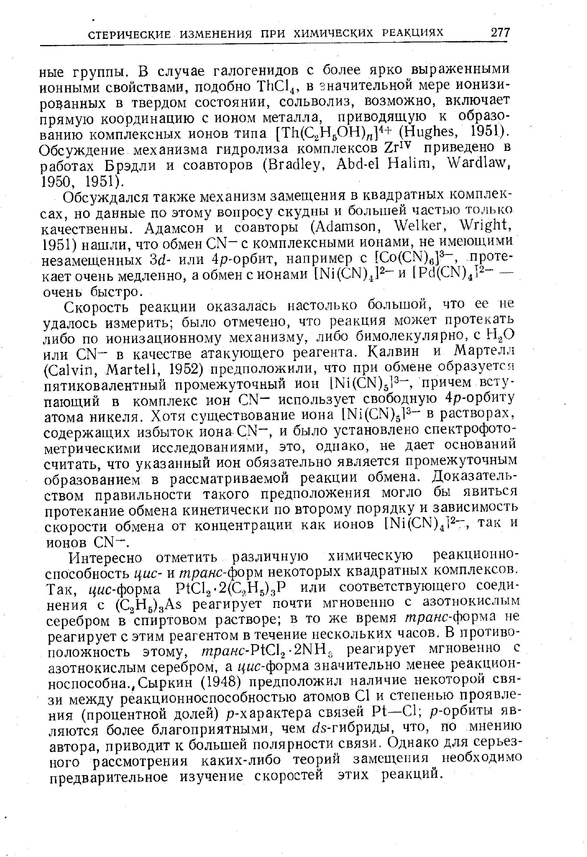 Скорость реакции оказалась настолько большой, что ее не удалось измерить было отмечено, что реакция может протекать либо по ионизационному механизму, либо бимолекулярно, с НдО или N - в качестве атакующего реагента. Калвин и Мартелл ( alvin, Martell, 1952) предположили, что при обмене образуется пятиковалентный промежуточный ион [Ni( N)5l3 , причем вступающий в комплекс ион N- использует свободную 4р-орбиту атома никеля. Хотя существование иона [Ni(GN)gl2- в растворах, содержащих избыток иона N , и было установлено спектрофотометрическими исследованиями, это, однако, не дает оснований считать, что указанный ион обязательно является промежуточным образованием в рассматриваемой реакции обмена. Доказательством правильности такого предположения могло бы явиться протекание обмена кинетически по второму порядку и зависимость скорости обмена от концентрации как ионов [Ni( N) ]2-, так и ионов N-.