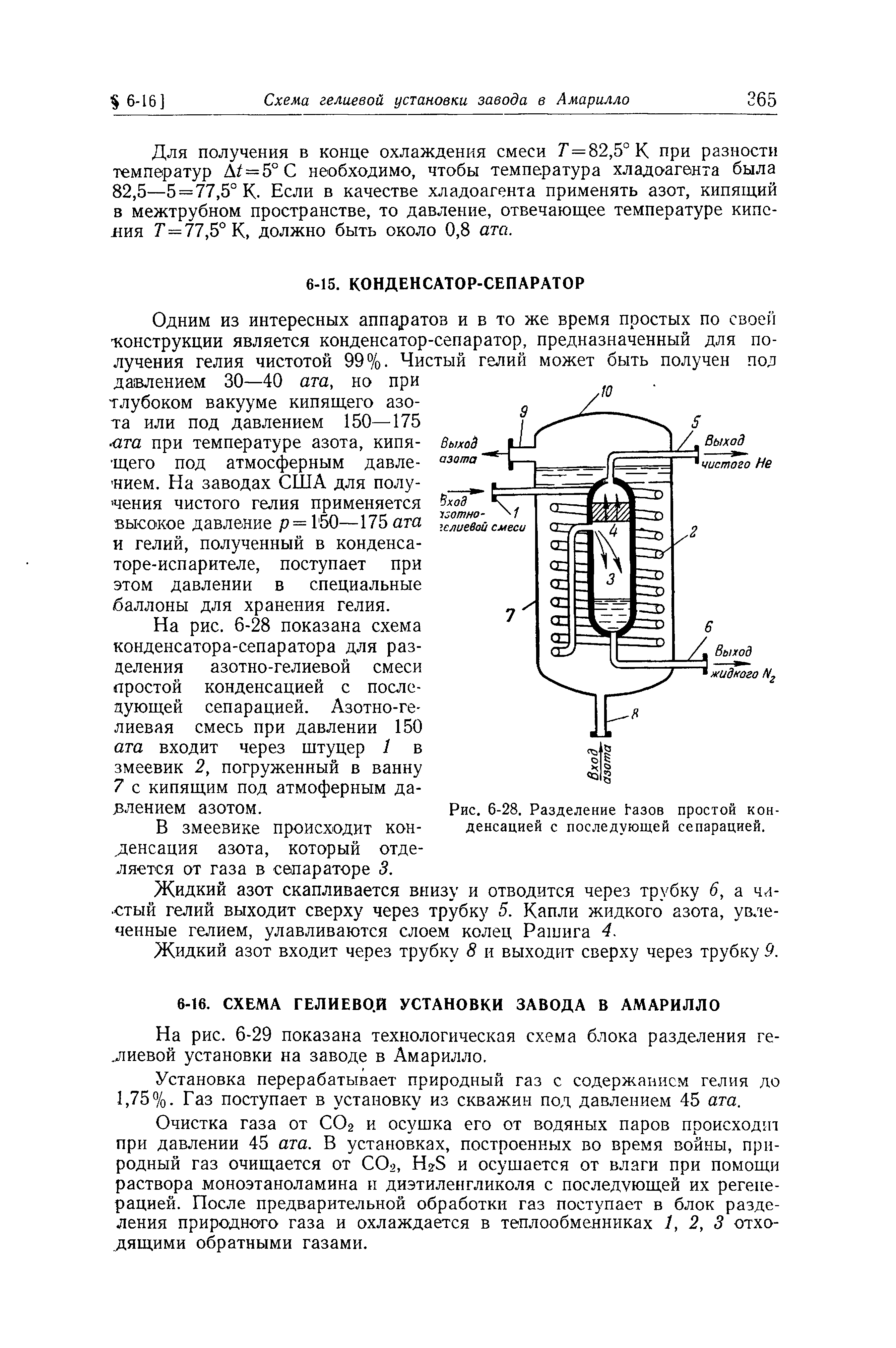 На рис. 6-28 показана схема конденсатора-сепаратора для разделения азотно-гелиевой смеси простой конденсацией с последующей сепарацией. Азотно-ге-лиевая смесь при давлении 150 ата входит через штуцер 1 в змеевик 2, погруженный в ванну 7 с кипящим под атмоферным да-Jвлeниeм азотом.